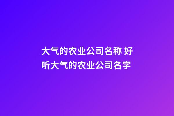 大气的农业公司名称 好听大气的农业公司名字-第1张-公司起名-玄机派